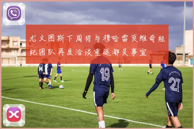 尤文图斯下周将与穆哈雷莫维奇经纪团队再度洽谈重返都灵事宜