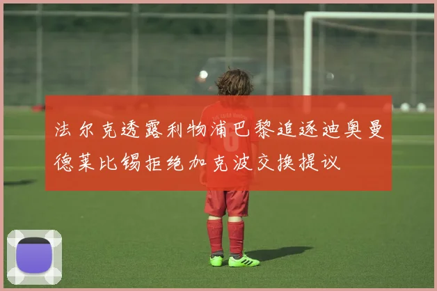 法尔克透露利物浦巴黎追逐迪奥曼德莱比锡拒绝加克波交换提议