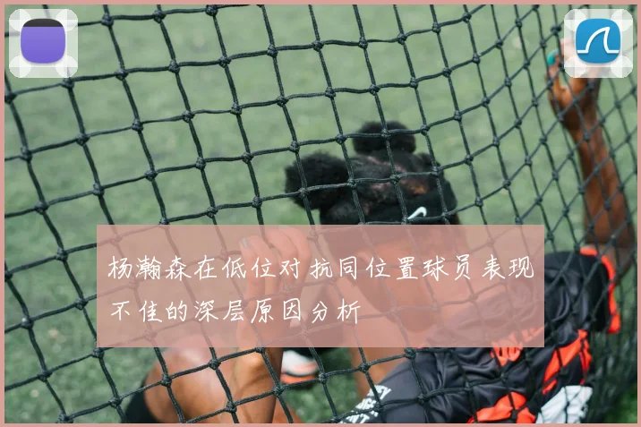 杨瀚森在低位对抗同位置球员表现不佳的深层原因分析