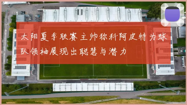 太阳夏季联赛主帅称科阿皮特为球队领袖展现出聪慧与潜力