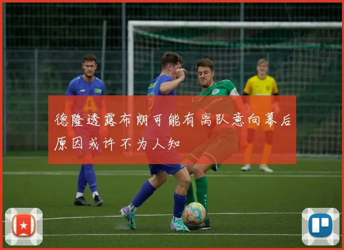 德隆透露布朗可能有离队意向幕后原因或许不为人知