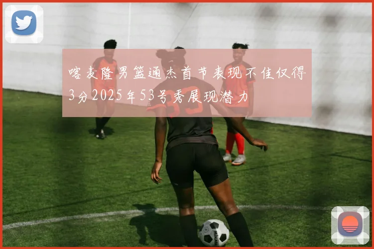 喀麦隆男篮通杰首节表现不佳仅得3分2025年53号秀展现潜力
