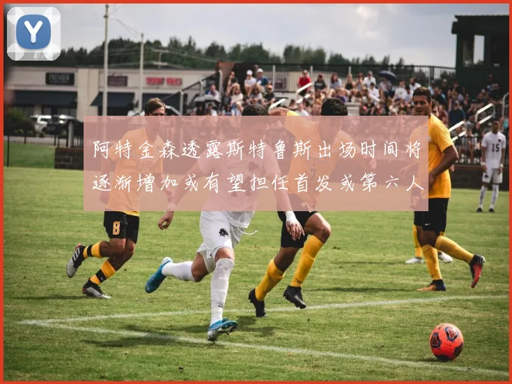 阿特金森透露斯特鲁斯出场时间将逐渐增加或有望担任首发或第六人
