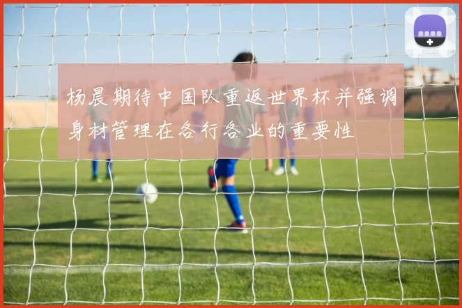 杨晨期待中国队重返世界杯并强调身材管理在各行各业的重要性