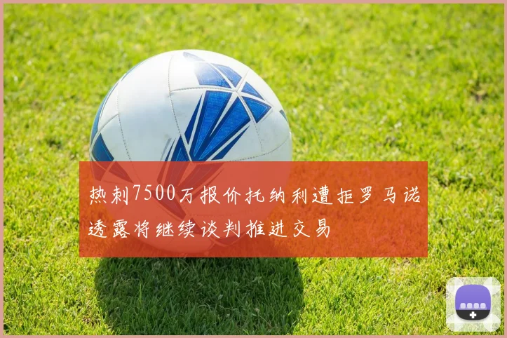 热刺7500万报价托纳利遭拒罗马诺透露将继续谈判推进交易