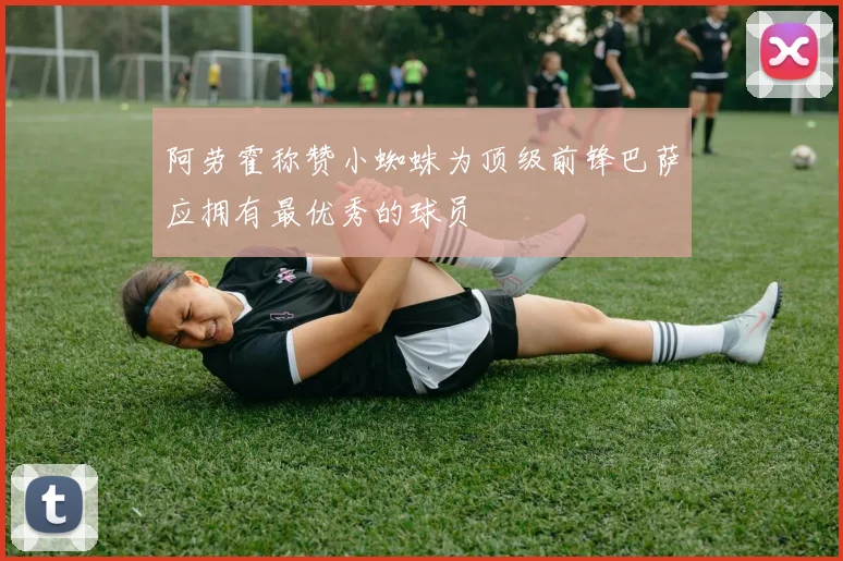 阿劳霍称赞小蜘蛛为顶级前锋巴萨应拥有最优秀的球员