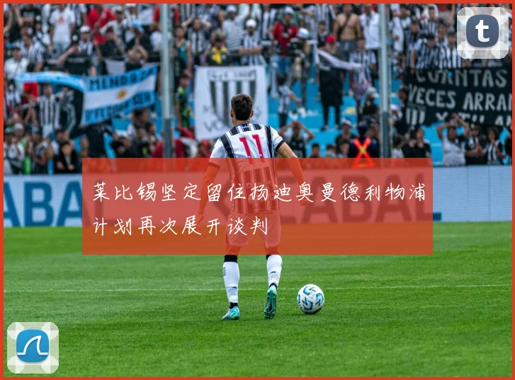 莱比锡坚定留住扬迪奥曼德利物浦计划再次展开谈判