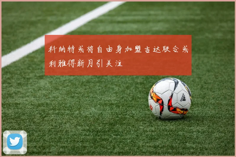 科纳特或将自由身加盟吉达联合或利雅得新月引关注