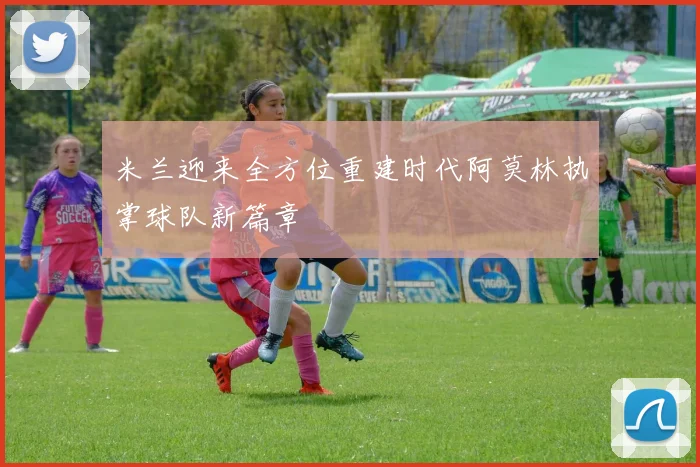 米兰迎来全方位重建时代阿莫林执掌球队新篇章