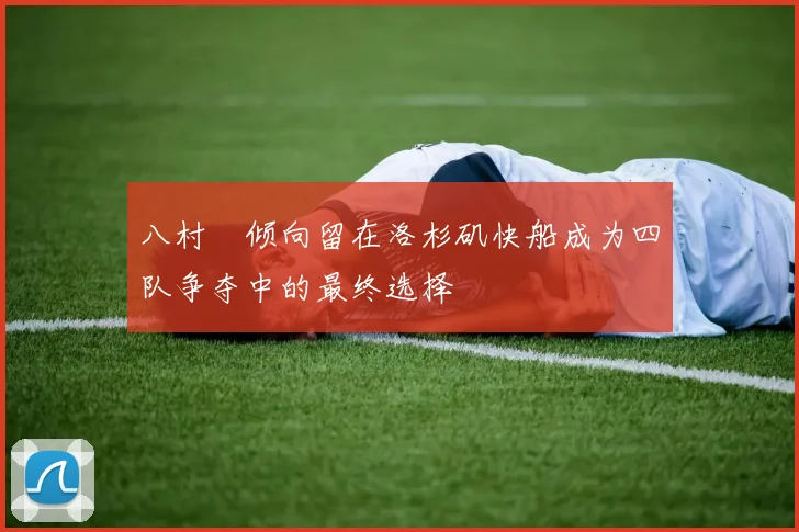 八村塁倾向留在洛杉矶快船成为四队争夺中的最终选择