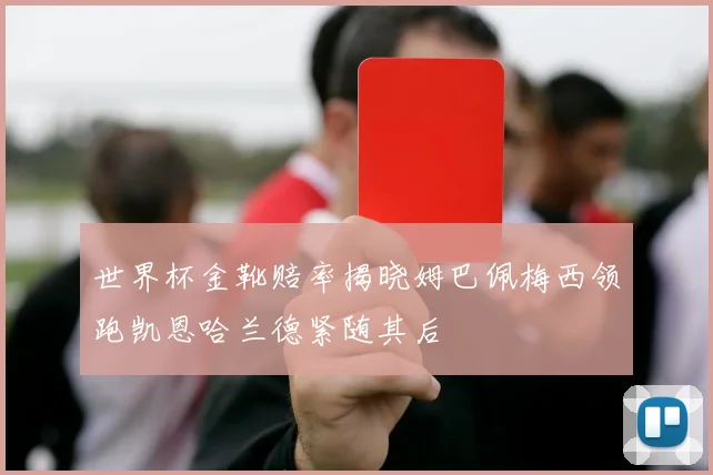 世界杯金靴赔率揭晓姆巴佩梅西领跑凯恩哈兰德紧随其后