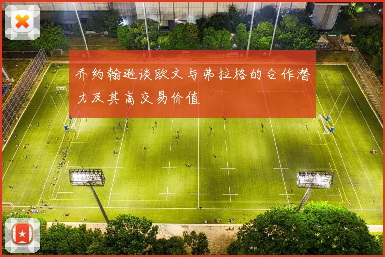 乔约翰逊谈欧文与弗拉格的合作潜力及其高交易价值