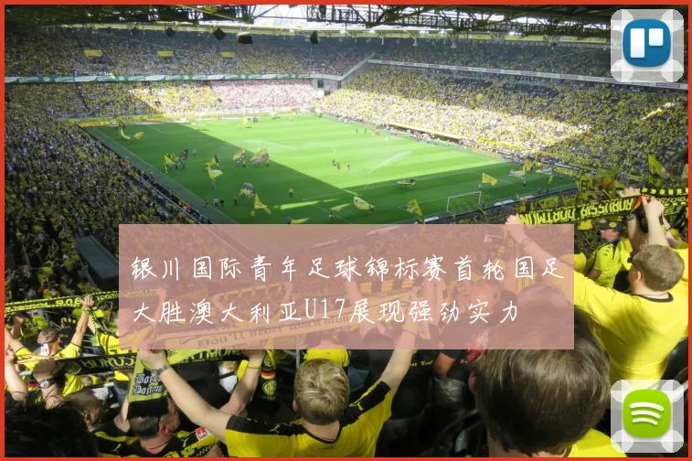 银川国际青年足球锦标赛首轮国足大胜澳大利亚U17展现强劲实力